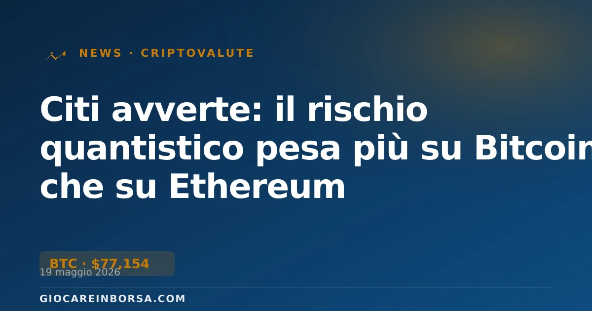 Citi avverte: il rischio quantistico pesa più su Bitcoin che su Ethereum