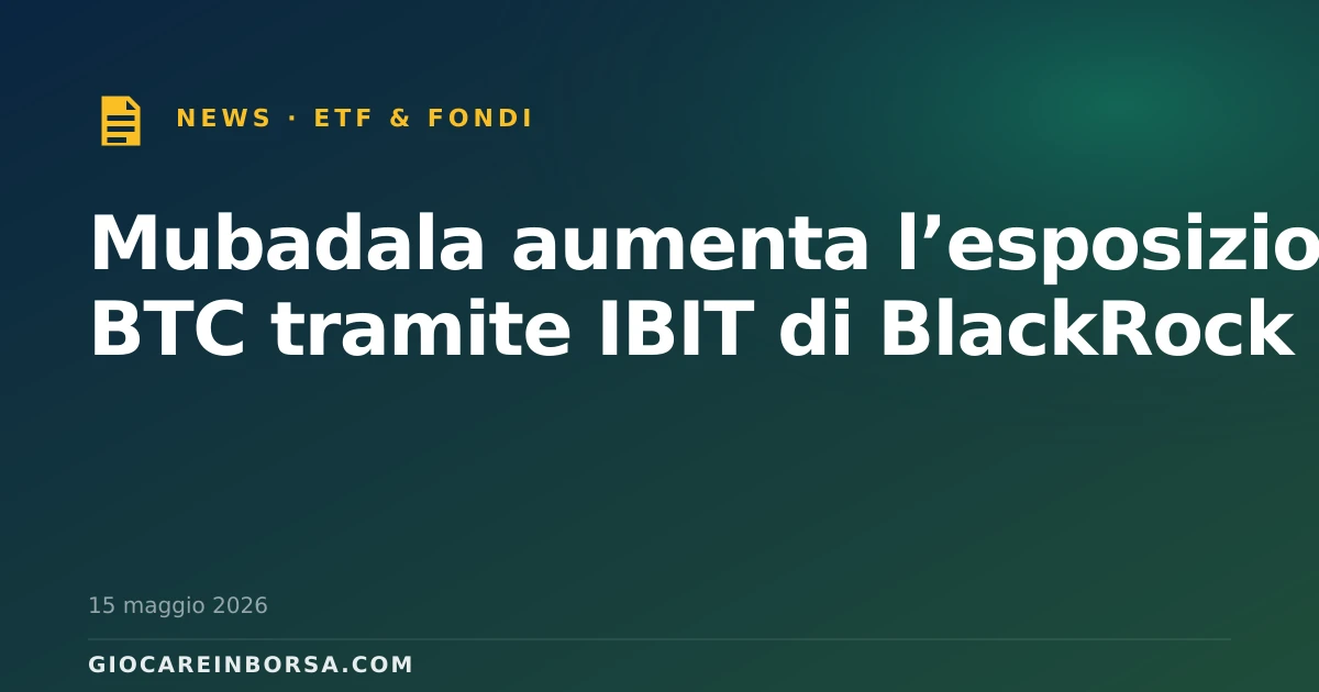 Mubadala aumenta l’esposizione a BTC tramite IBIT di BlackRock