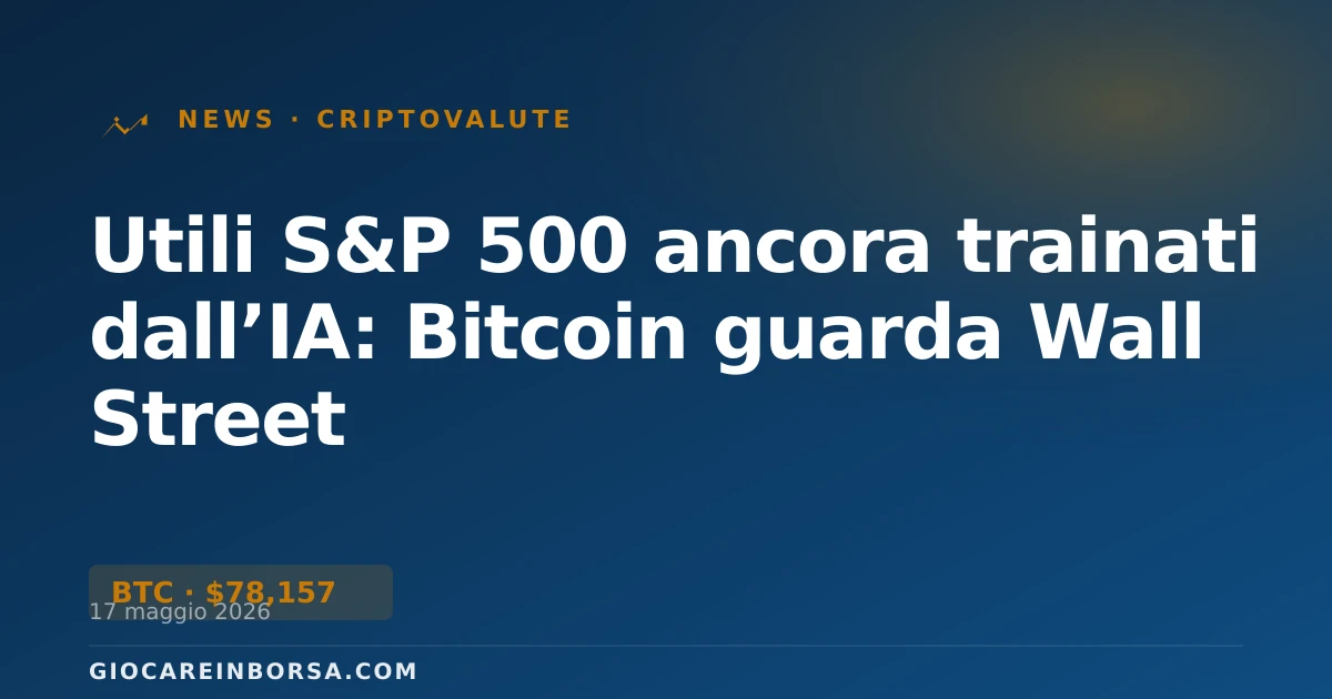 Utili S&P 500 ancora trainati dall’IA: Bitcoin guarda Wall Street