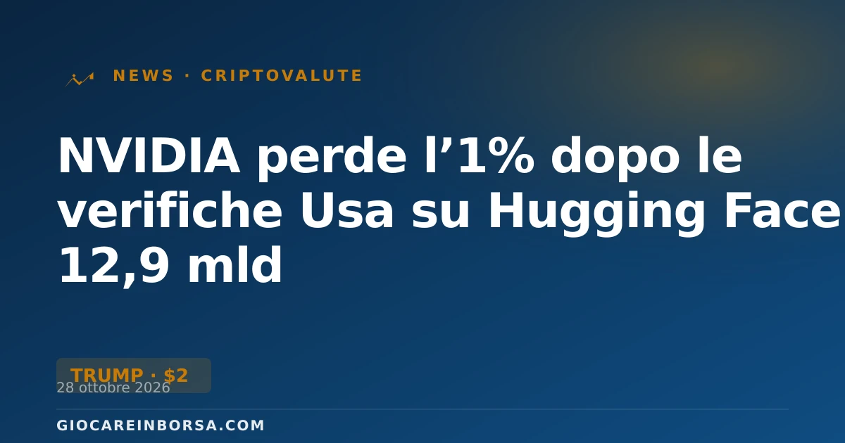 NVIDIA perde l’1% dopo le verifiche Usa su Hugging Face da 12,9 mld